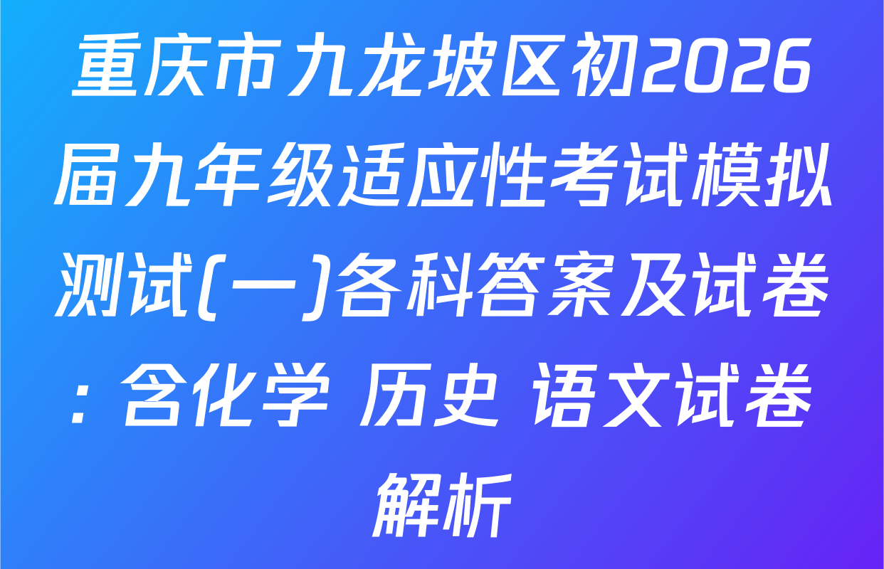 重庆市九龙坡区初2026届九年级适应性考试模拟测试(一)各科答案及试卷: 含化学 历史 语文试卷解析