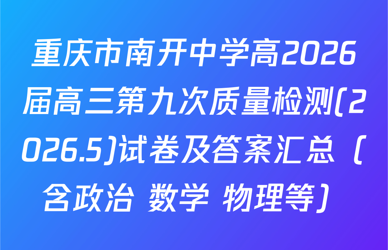 重庆市南开中学高2026届高三第九次质量检测(2026.5)试卷及答案汇总（含政治 数学 物理等）