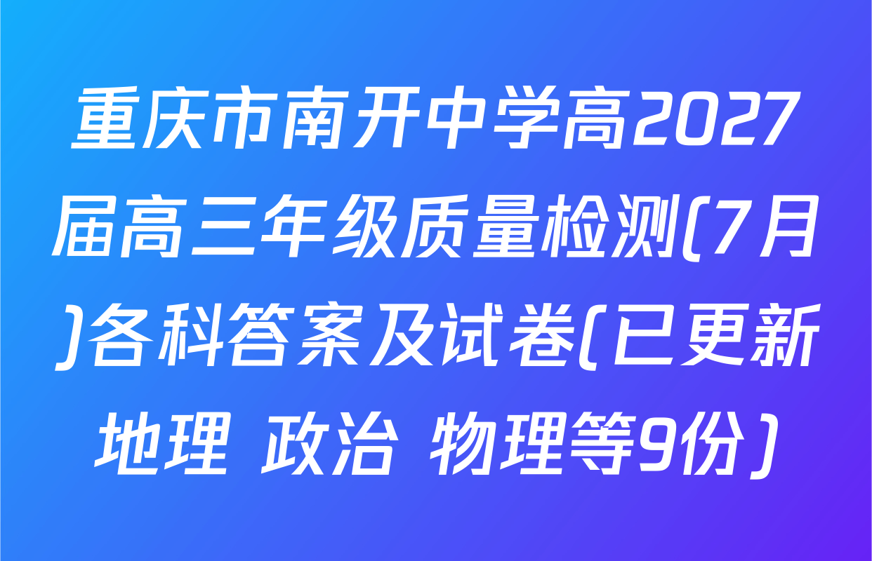 重庆市南开中学高2027届高三年级质量检测(7月)各科答案及试卷(已更新地理 政治 物理等9份)