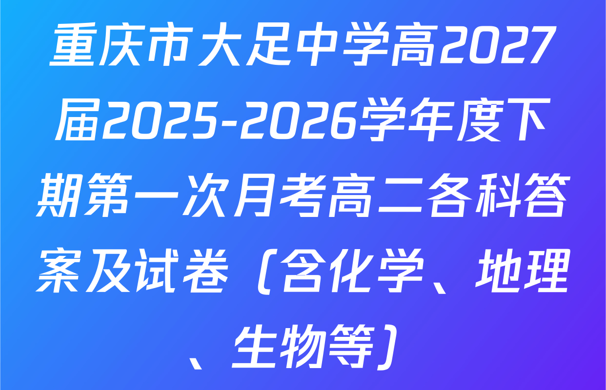 重庆市大足中学高2027届2025-2026学年度下期第一次月考高二各科答案及试卷（含化学、地理、生物等）