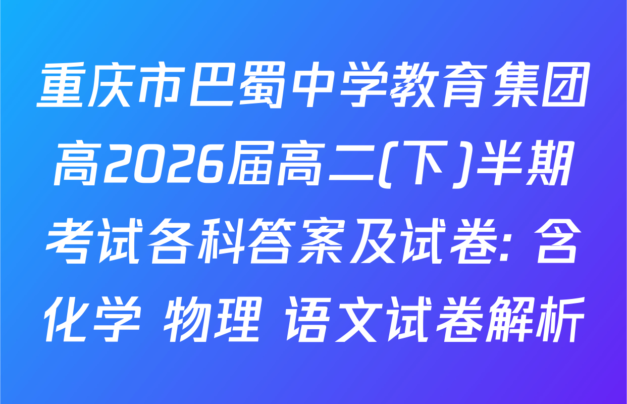 重庆市巴蜀中学教育集团高2026届高二(下)半期考试各科答案及试卷: 含化学 物理 语文试卷解析
