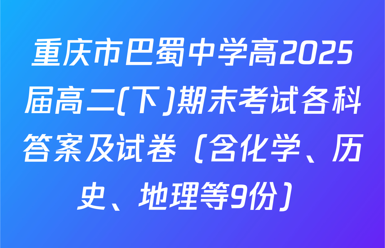 重庆市巴蜀中学高2025届高二(下)期末考试各科答案及试卷（含化学、历史、地理等9份）