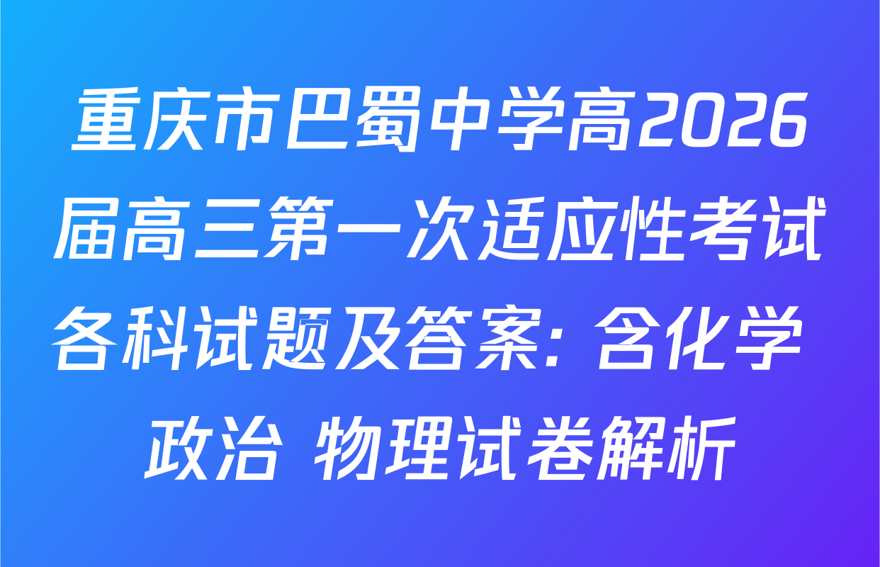 重庆市巴蜀中学高2026届高三第一次适应性考试各科试题及答案: 含化学 政治 物理试卷解析
