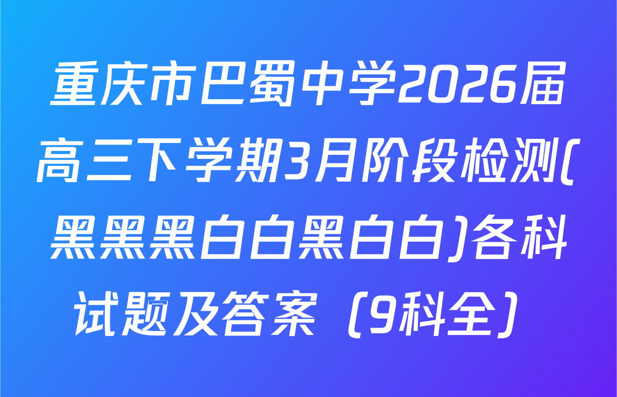 重庆市巴蜀中学2026届高三下学期3月阶段检测(黑黑黑白白黑白白)各科试题及答案（9科全）