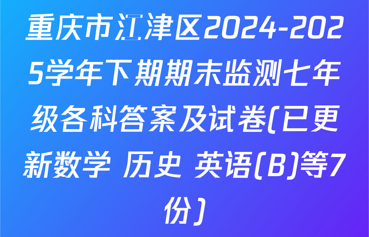 重庆市江津区2024-2025学年下期期末监测七年级各科答案及试卷(已更新数学 历史 英语(B)等7份)