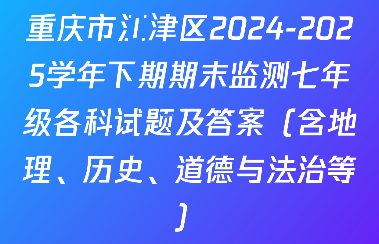 重庆市江津区2024-2025学年下期期末监测七年级各科试题及答案（含地理、历史、道德与法治等）