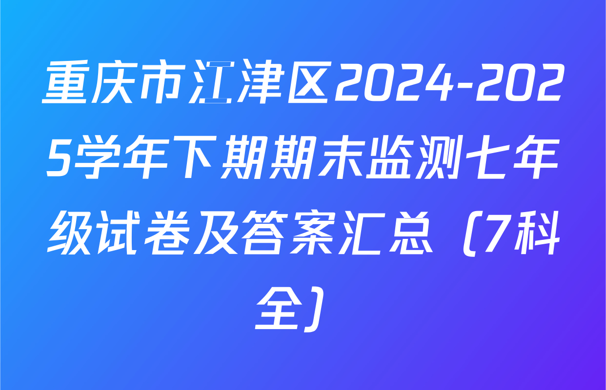 重庆市江津区2024-2025学年下期期末监测七年级试卷及答案汇总（7科全）