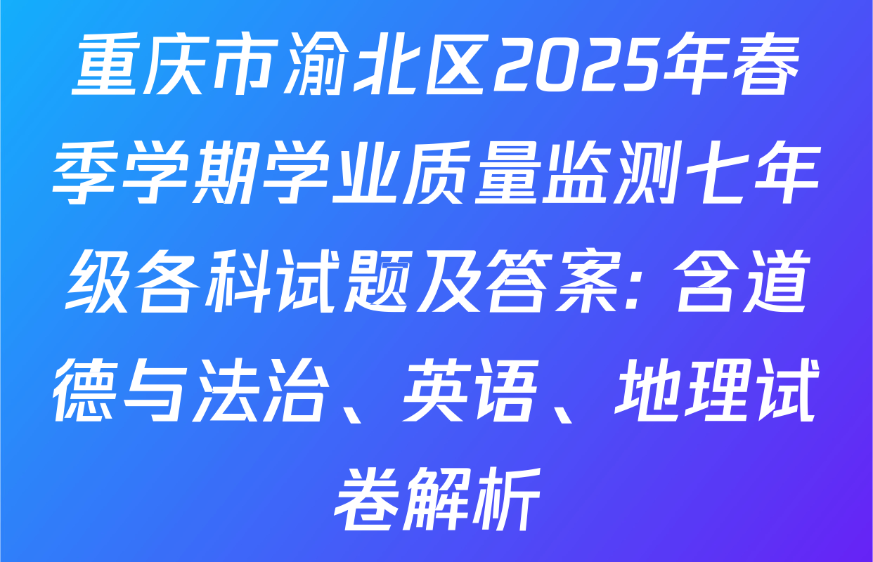 重庆市渝北区2025年春季学期学业质量监测七年级各科试题及答案: 含道德与法治、英语、地理试卷解析