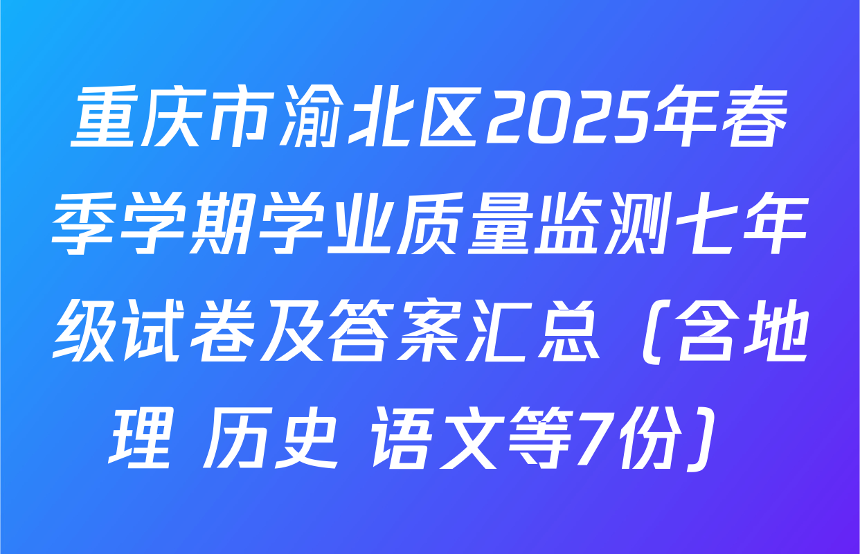 重庆市渝北区2025年春季学期学业质量监测七年级试卷及答案汇总（含地理 历史 语文等7份）