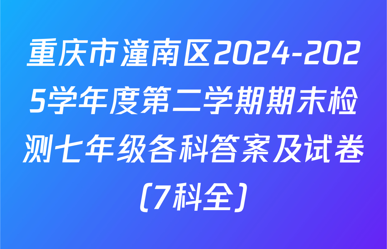 重庆市潼南区2024-2025学年度第二学期期末检测七年级各科答案及试卷（7科全）