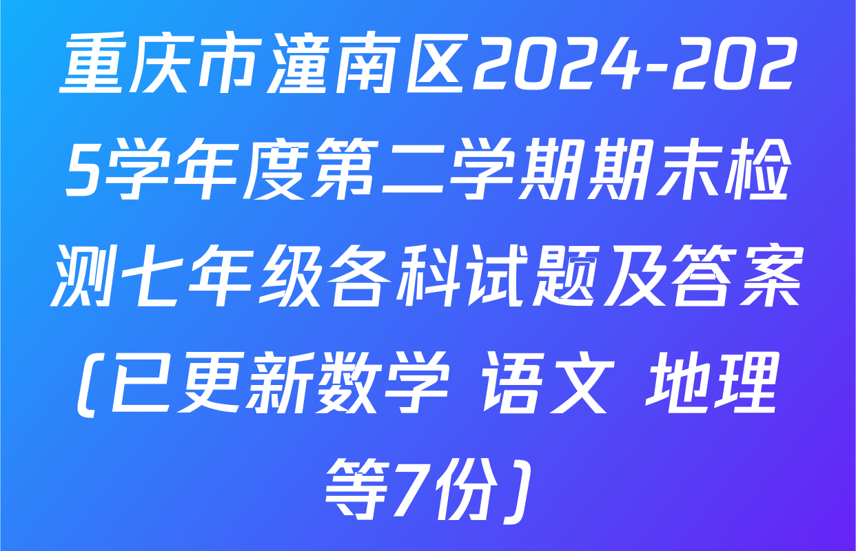 重庆市潼南区2024-2025学年度第二学期期末检测七年级各科试题及答案(已更新数学 语文 地理等7份)