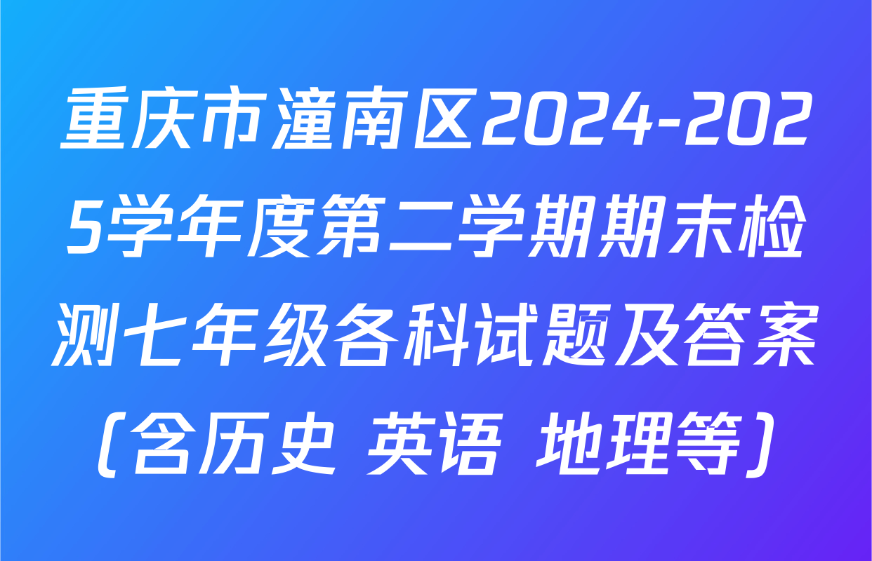 重庆市潼南区2024-2025学年度第二学期期末检测七年级各科试题及答案（含历史 英语 地理等）