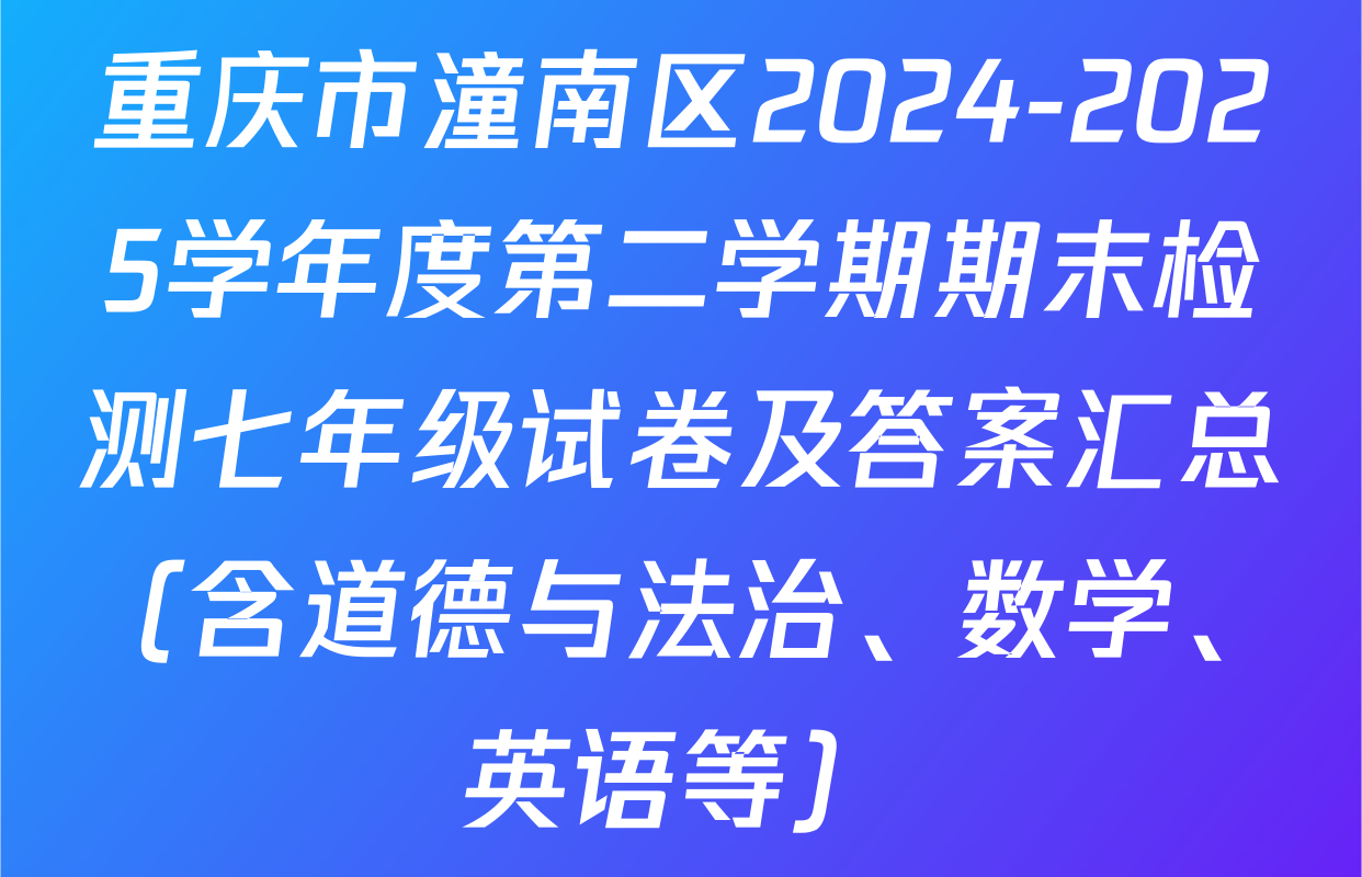 重庆市潼南区2024-2025学年度第二学期期末检测七年级试卷及答案汇总（含道德与法治、数学、英语等）