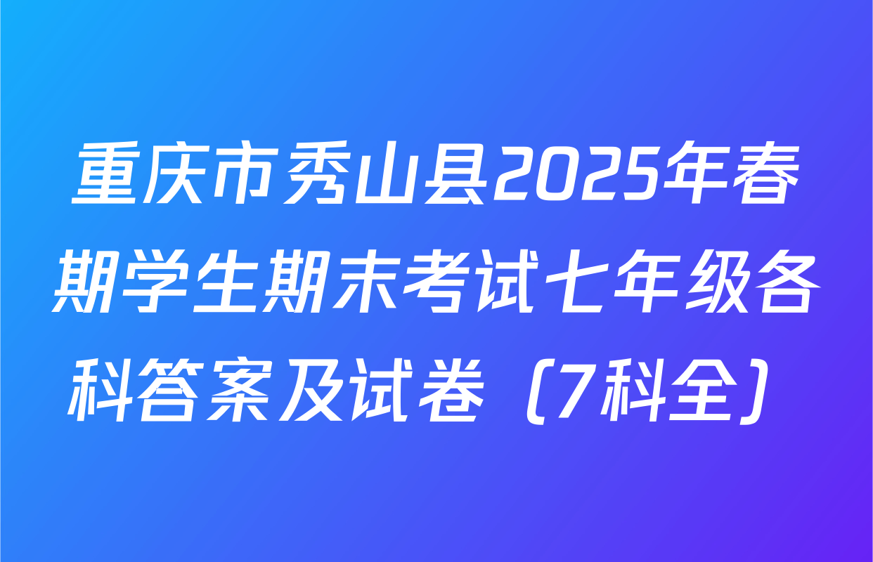 重庆市秀山县2025年春期学生期末考试七年级各科答案及试卷（7科全）