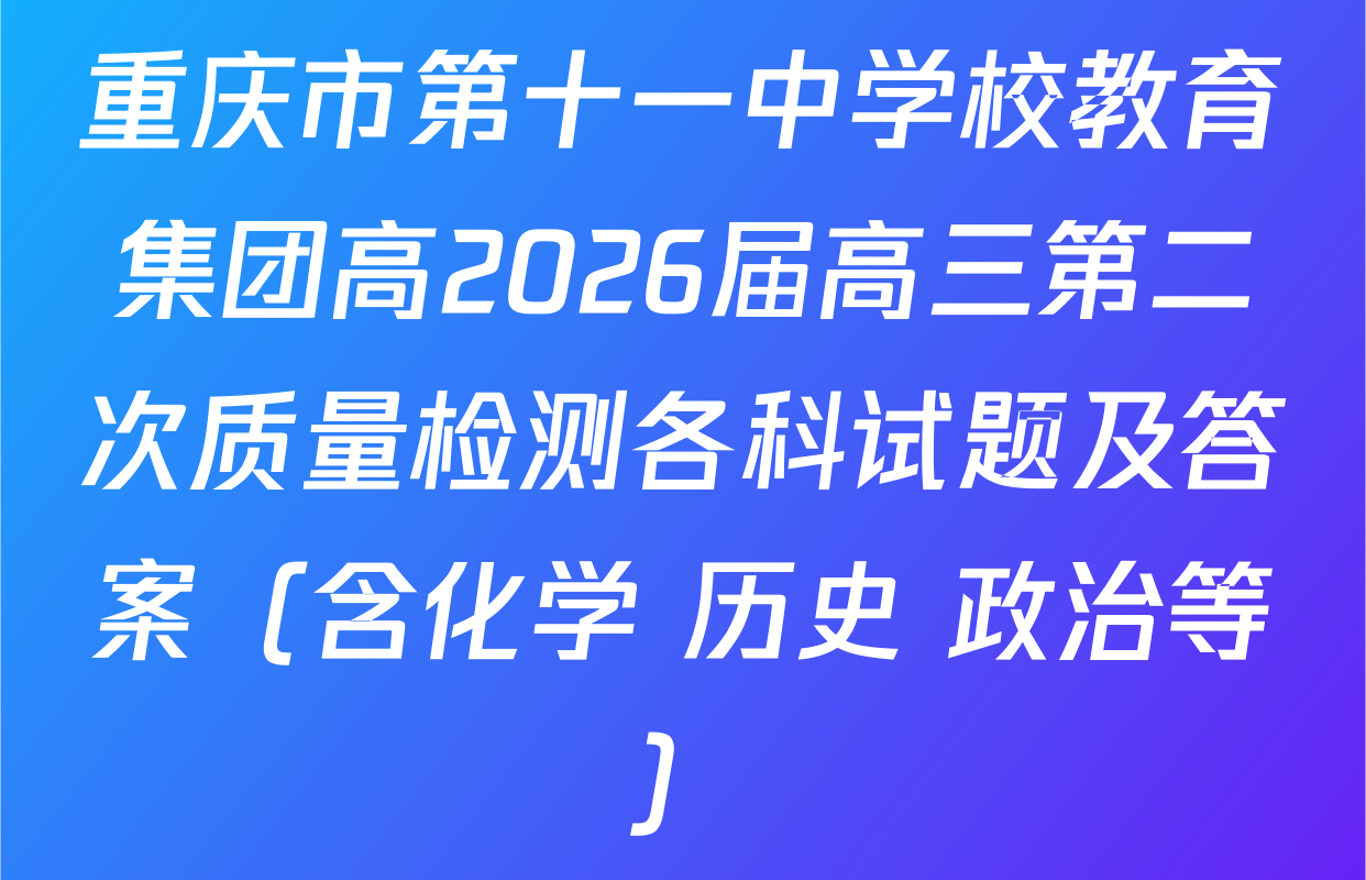 重庆市第十一中学校教育集团高2026届高三第二次质量检测各科试题及答案（含化学 历史 政治等）