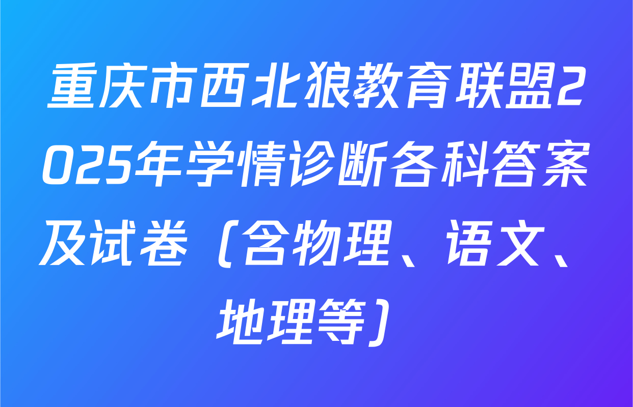 重庆市西北狼教育联盟2025年学情诊断各科答案及试卷（含物理、语文、地理等）