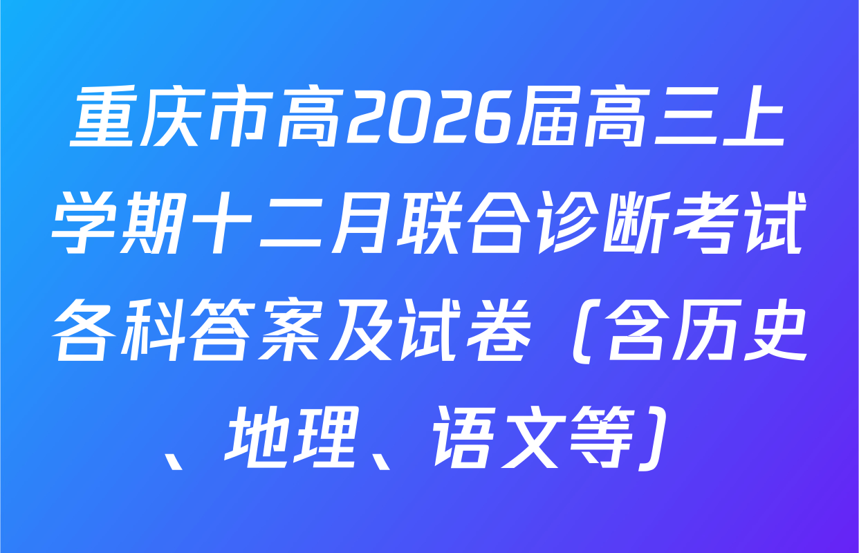 重庆市高2026届高三上学期十二月联合诊断考试各科答案及试卷（含历史、地理、语文等）