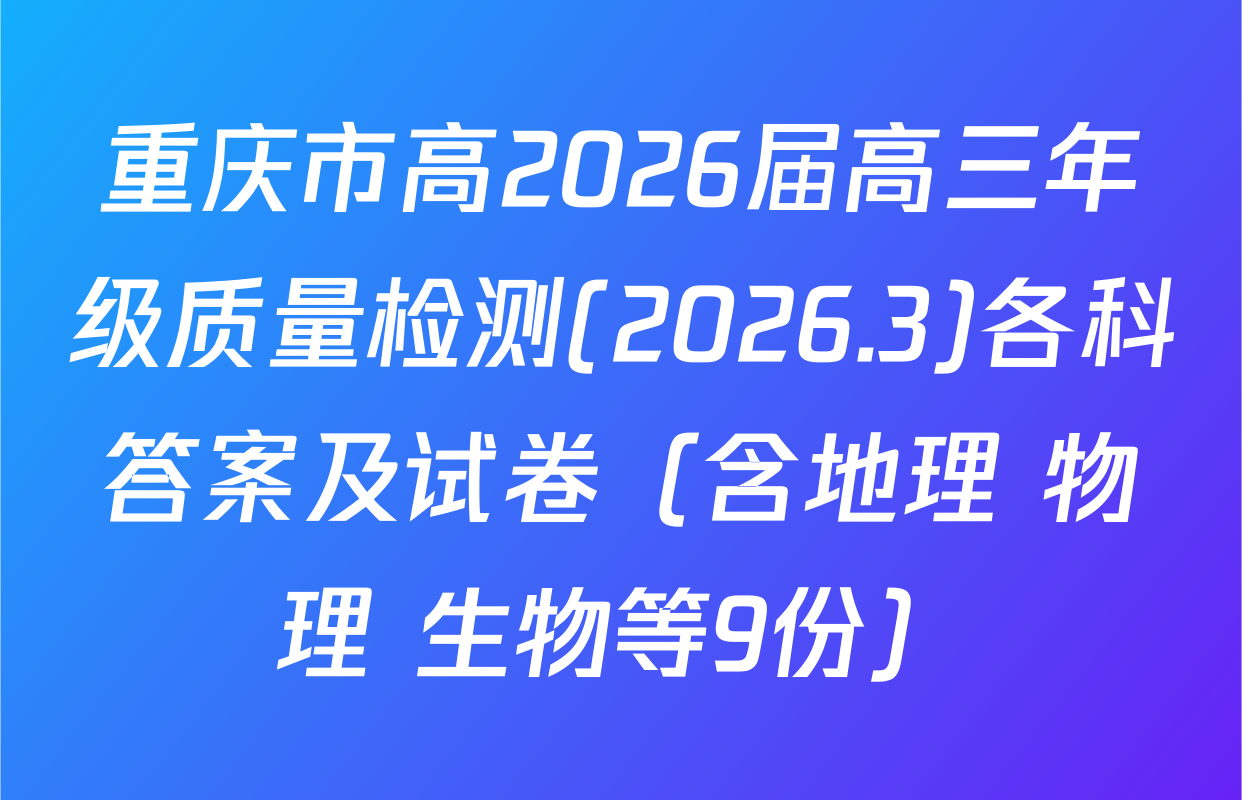 重庆市高2026届高三年级质量检测(2026.3)各科答案及试卷（含地理 物理 生物等9份）