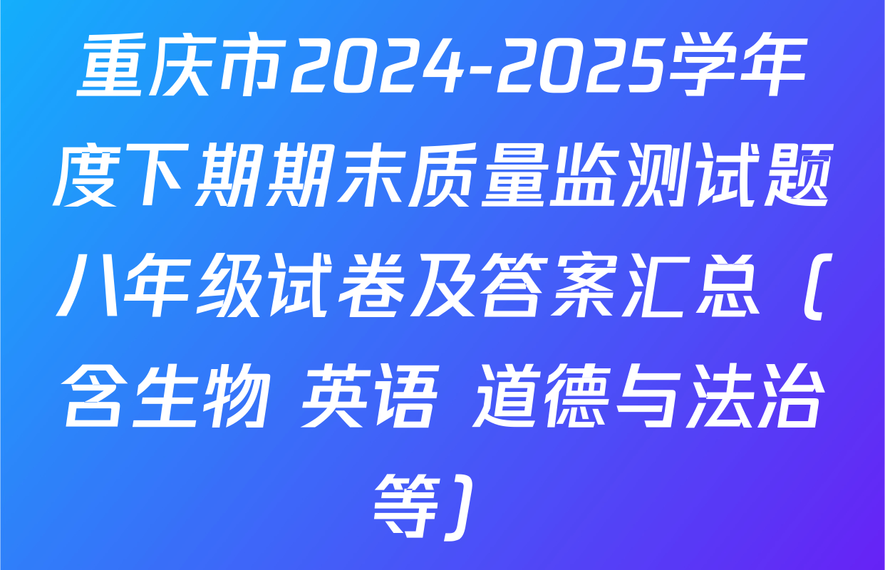 重庆市2024-2025学年度下期期末质量监测试题八年级试卷及答案汇总（含生物 英语 道德与法治等）