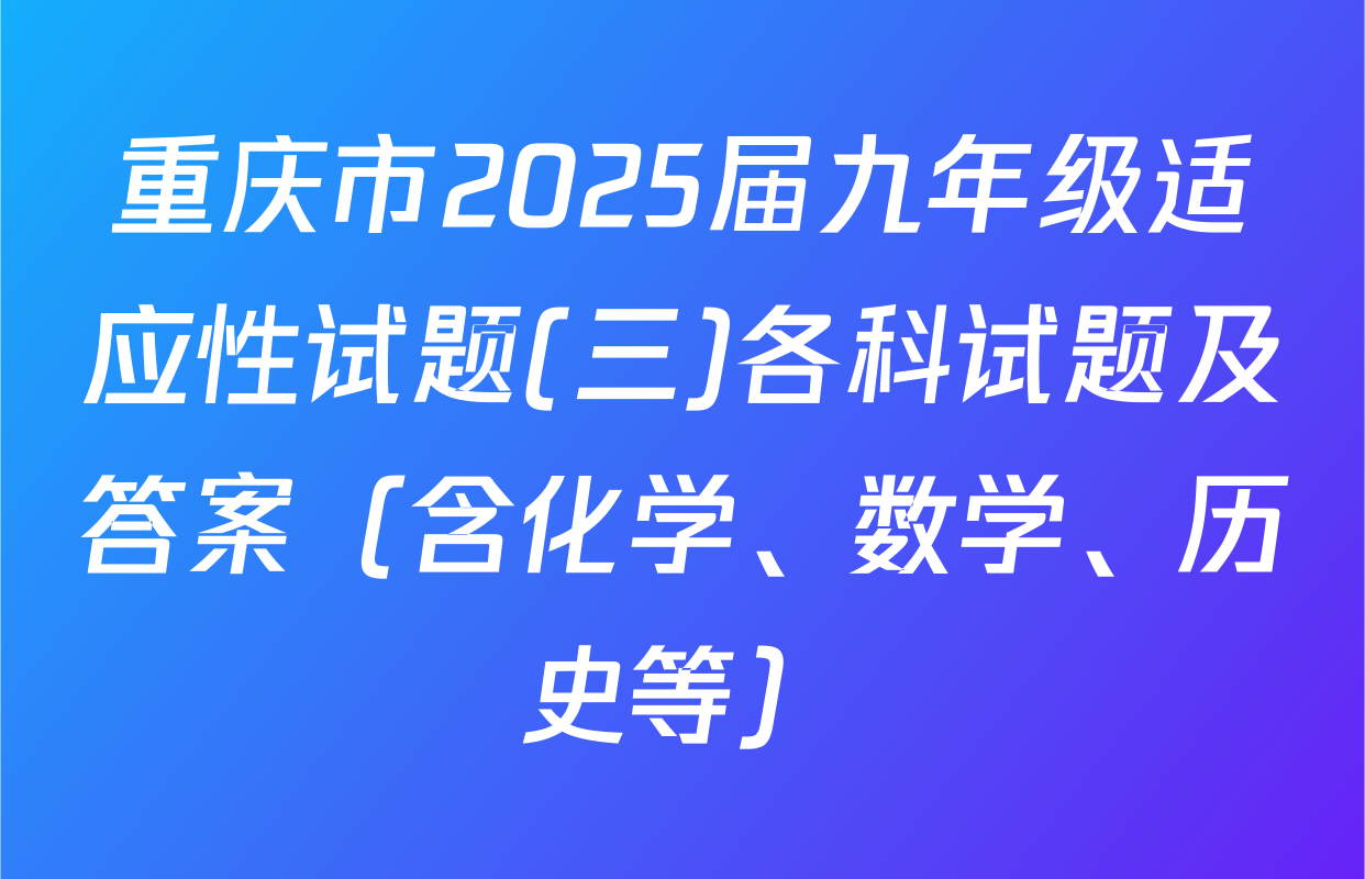 重庆市2025届九年级适应性试题(三)各科试题及答案（含化学、数学、历史等）