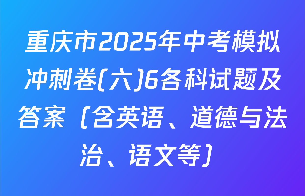 重庆市2025年中考模拟冲刺卷(六)6各科试题及答案（含英语、道德与法治、语文等）