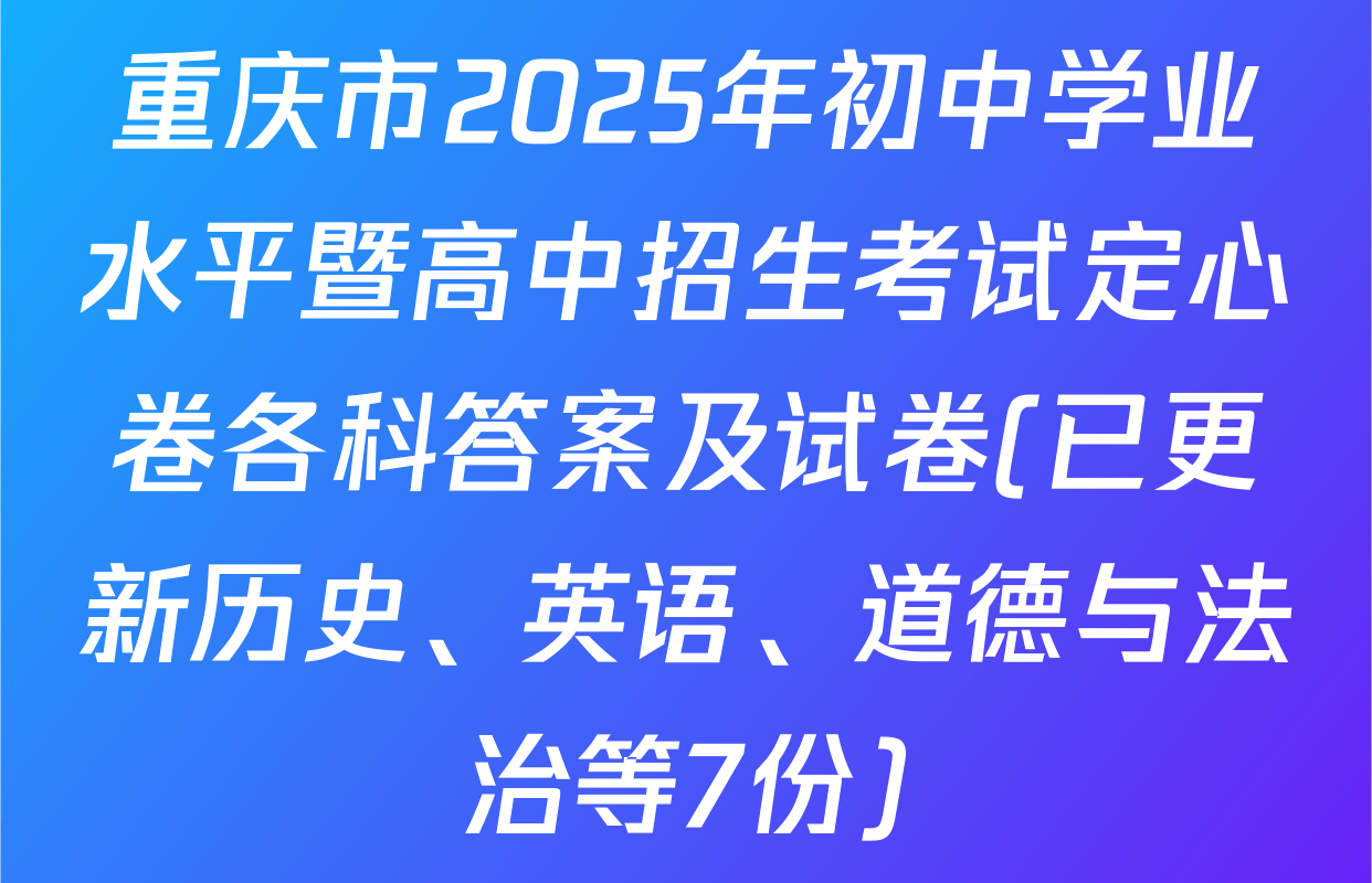 重庆市2025年初中学业水平暨高中招生考试定心卷各科答案及试卷(已更新历史、英语、道德与法治等7份)