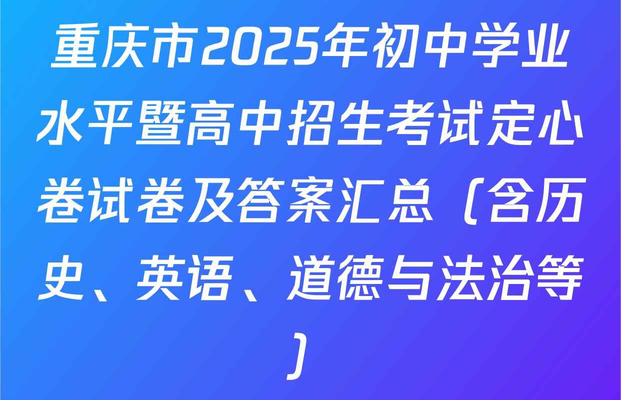 重庆市2025年初中学业水平暨高中招生考试定心卷试卷及答案汇总（含历史、英语、道德与法治等）
