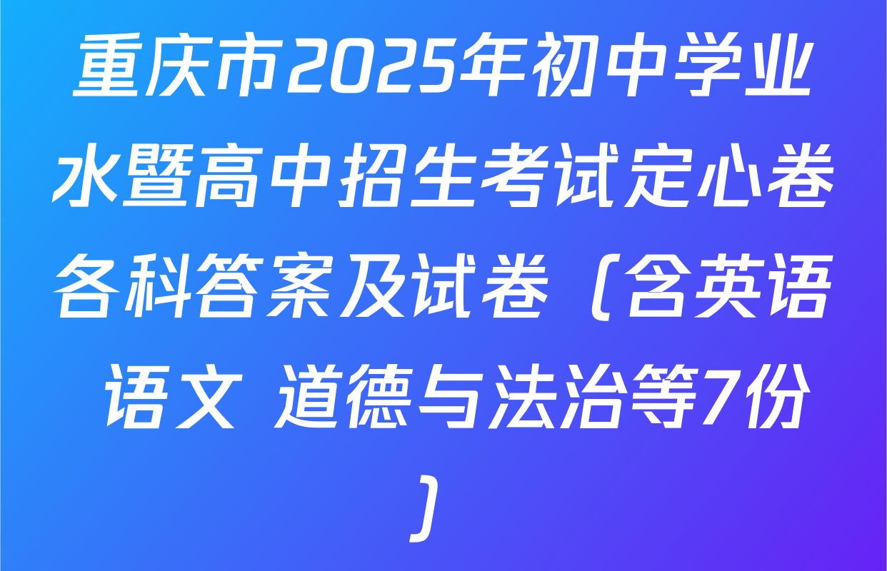 重庆市2025年初中学业水暨高中招生考试定心卷各科答案及试卷（含英语 语文 道德与法治等7份）