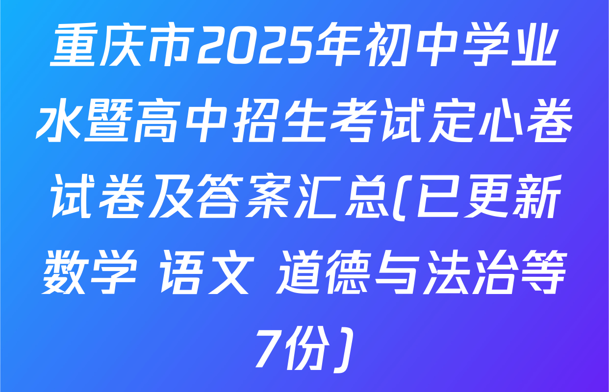 重庆市2025年初中学业水暨高中招生考试定心卷试卷及答案汇总(已更新数学 语文 道德与法治等7份)