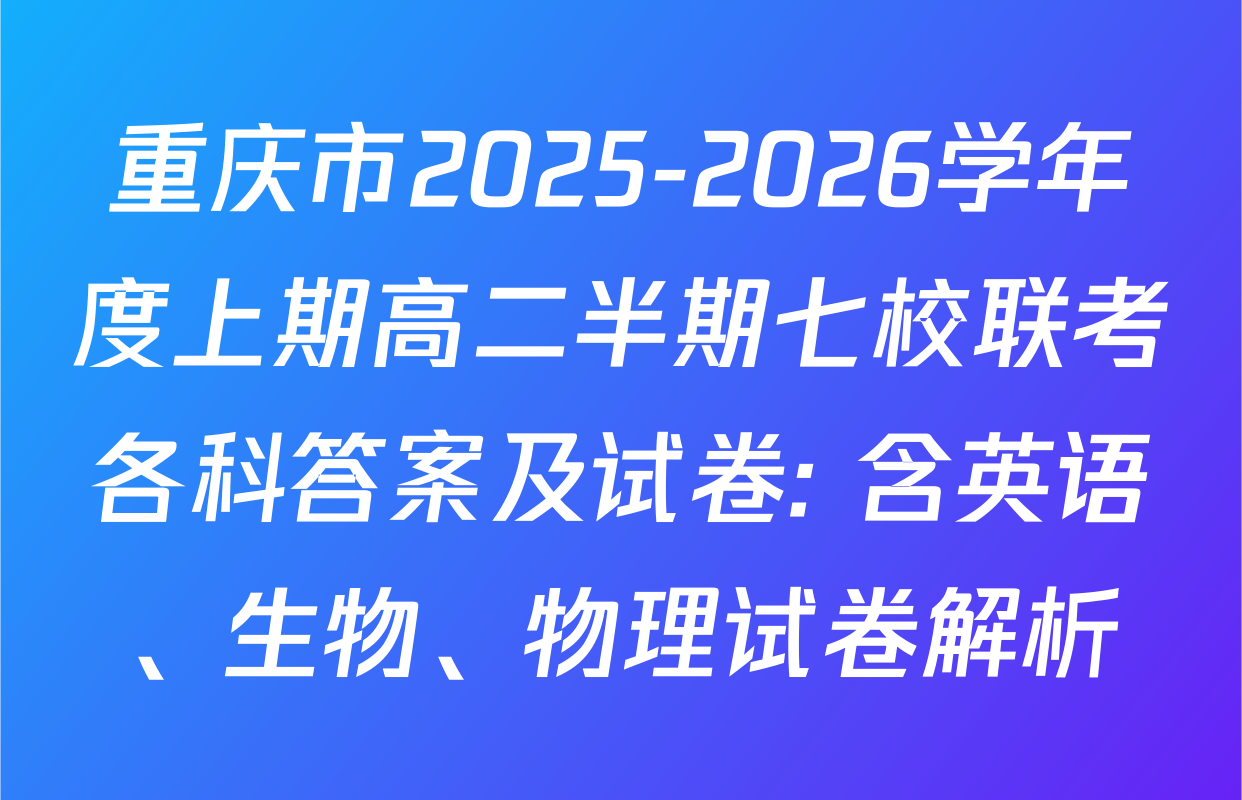 重庆市2025-2026学年度上期高二半期七校联考各科答案及试卷: 含英语、生物、物理试卷解析