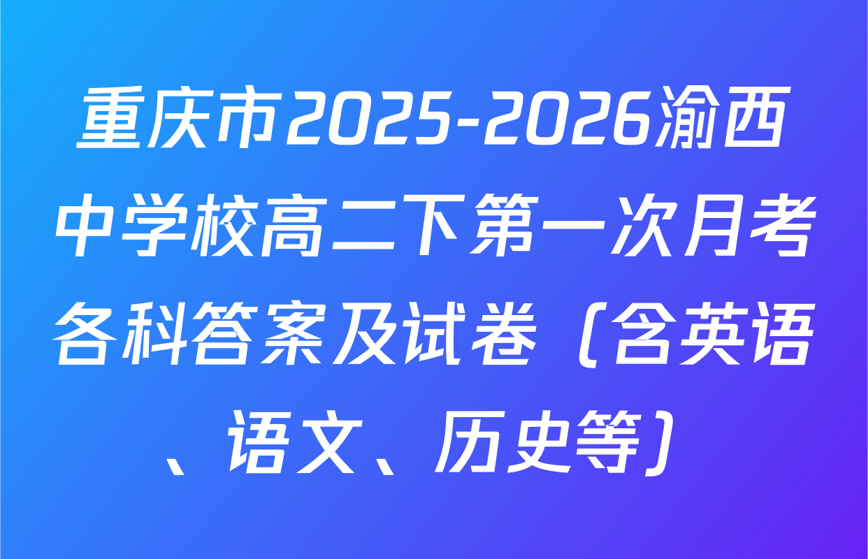 重庆市2025-2026渝西中学校高二下第一次月考各科答案及试卷（含英语、语文、历史等）