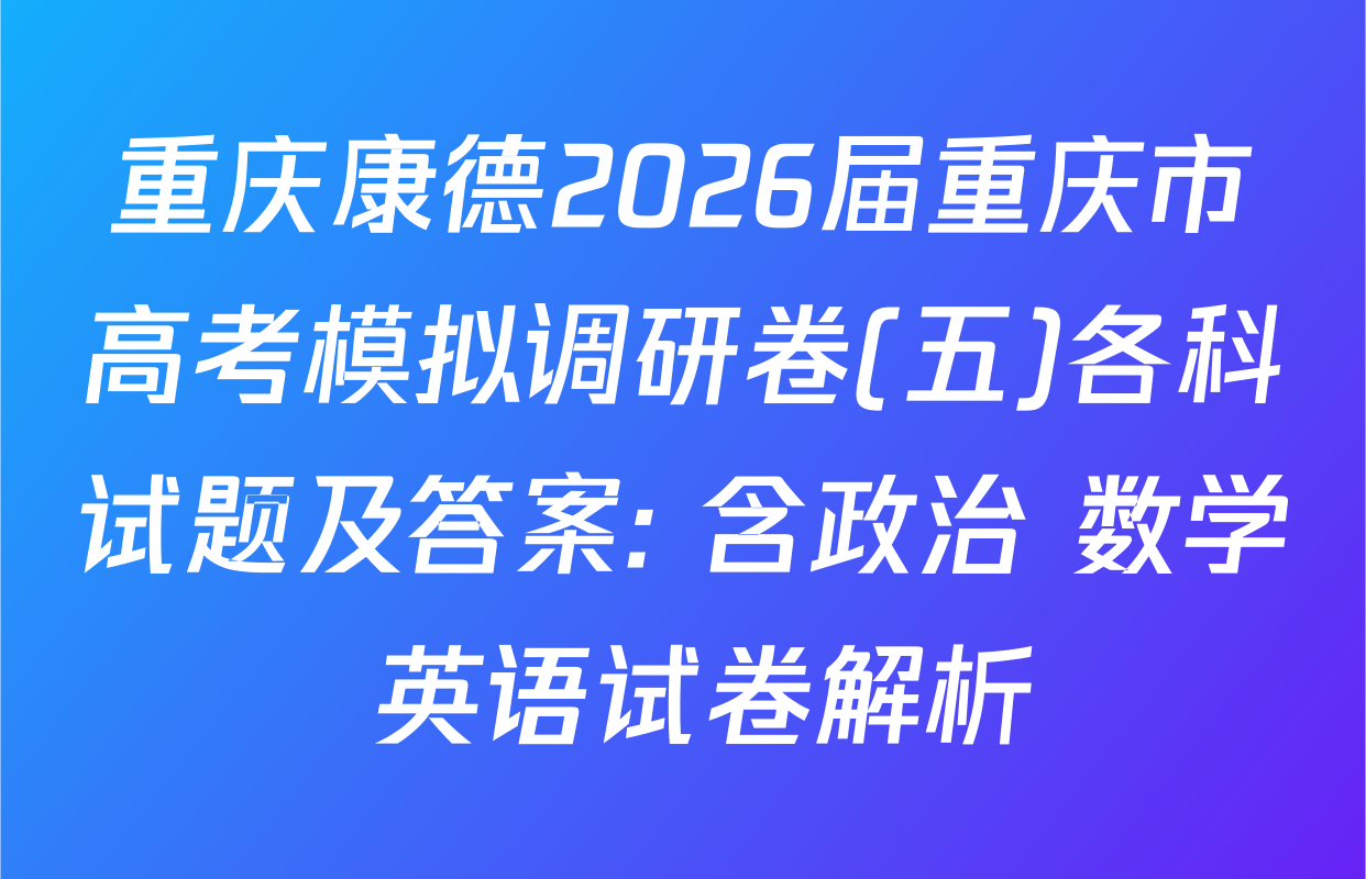 重庆康德2026届重庆市高考模拟调研卷(五)各科试题及答案: 含政治 数学 英语试卷解析