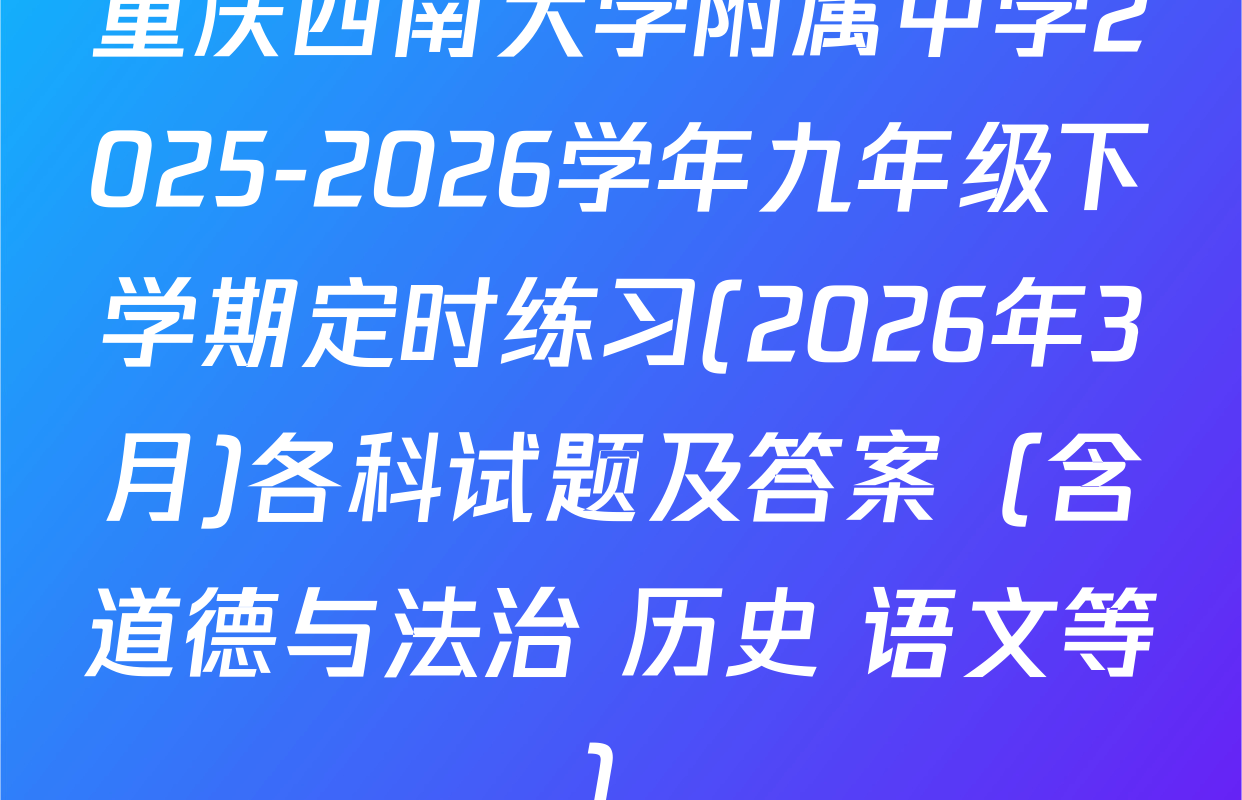 重庆西南大学附属中学2025-2026学年九年级下学期定时练习(2026年3月)各科试题及答案（含道德与法治 历史 语文等）