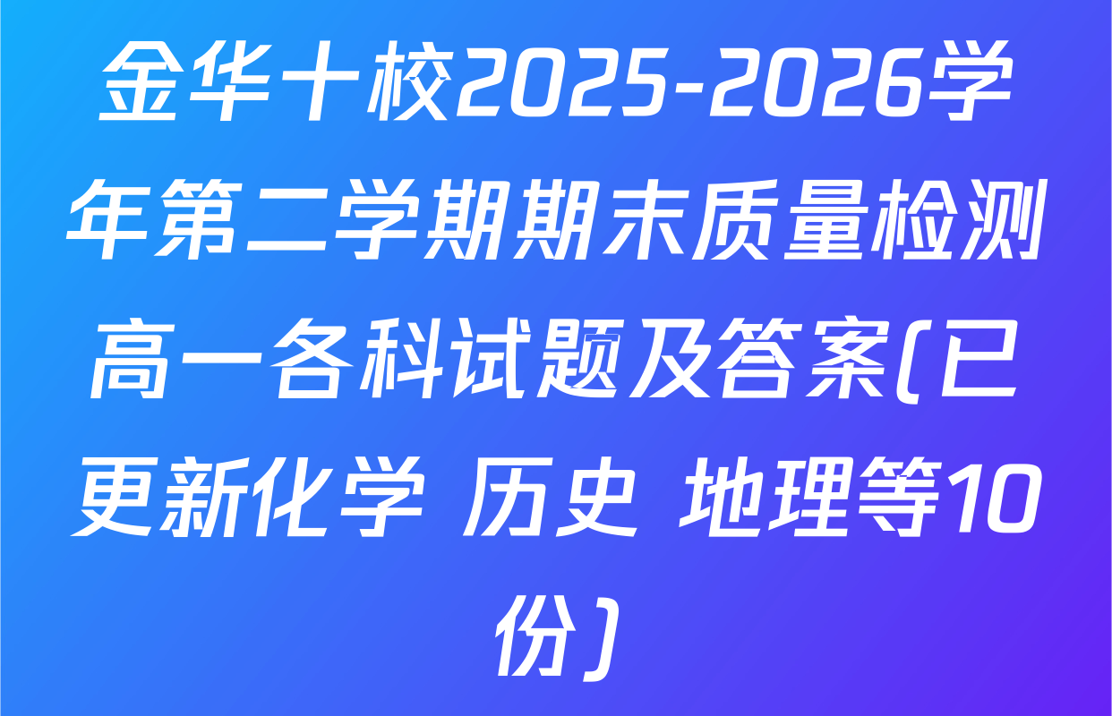 金华十校2025-2026学年第二学期期末质量检测高一各科试题及答案(已更新化学 历史 地理等10份)