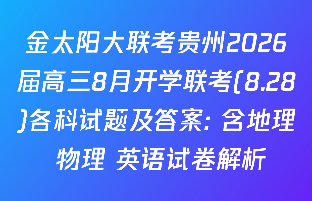 金太阳大联考贵州2026届高三8月开学联考(8.28)各科试题及答案: 含地理 物理 英语试卷解析