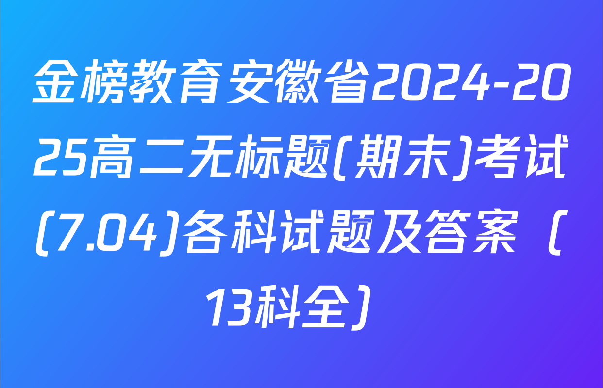 金榜教育安徽省2024-2025高二无标题(期末)考试(7.04)各科试题及答案（13科全）