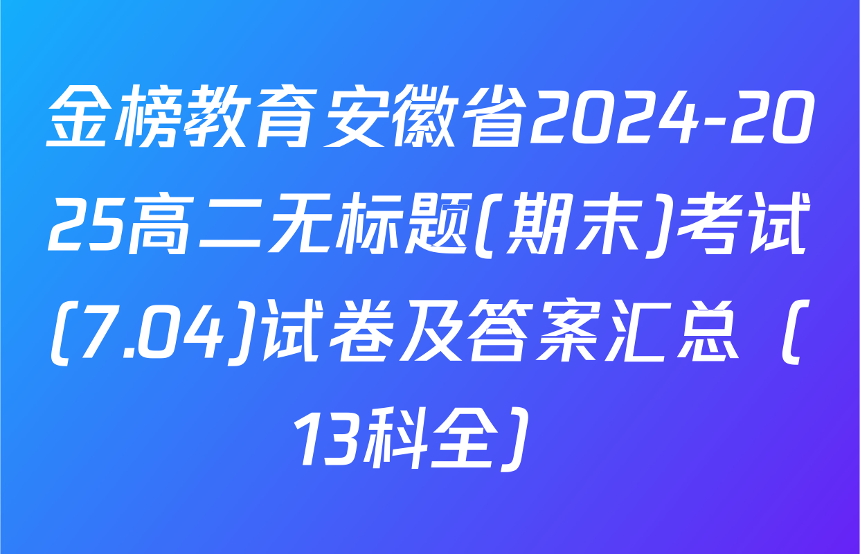 金榜教育安徽省2024-2025高二无标题(期末)考试(7.04)试卷及答案汇总（13科全）