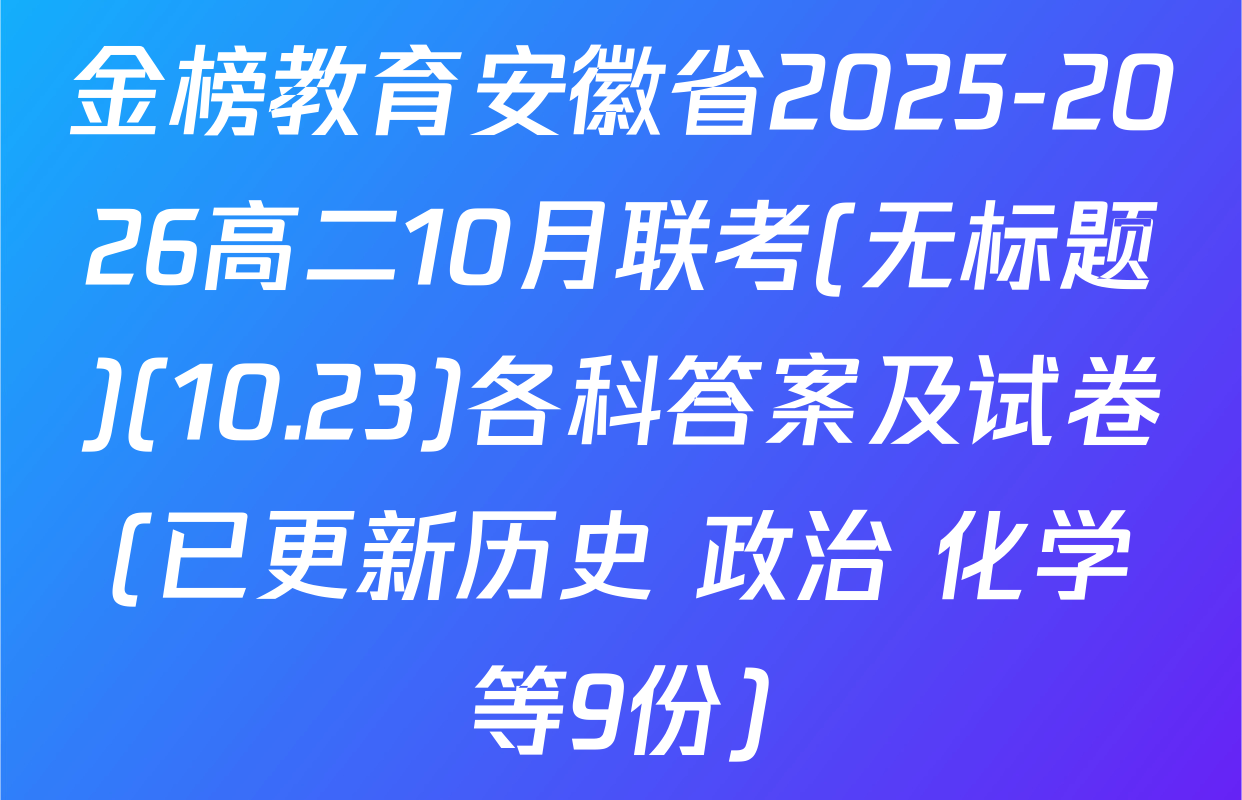 金榜教育安徽省2025-2026高二10月联考(无标题)(10.23)各科答案及试卷(已更新历史 政治 化学等9份)