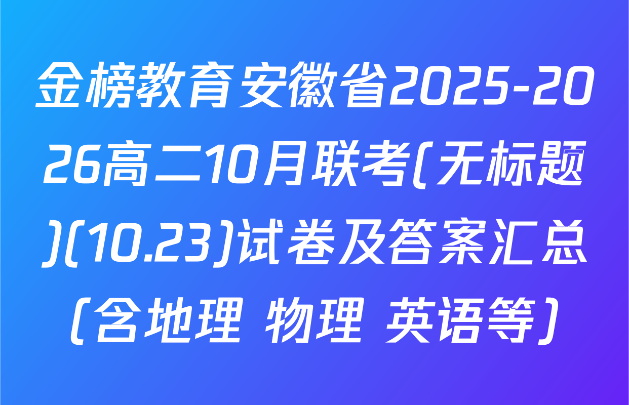 金榜教育安徽省2025-2026高二10月联考(无标题)(10.23)试卷及答案汇总（含地理 物理 英语等）