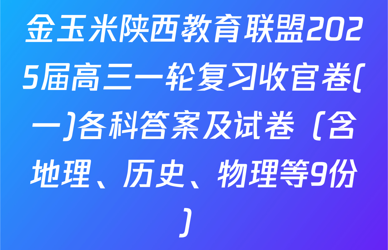 金玉米陕西教育联盟2025届高三一轮复习收官卷(一)各科答案及试卷（含地理、历史、物理等9份）