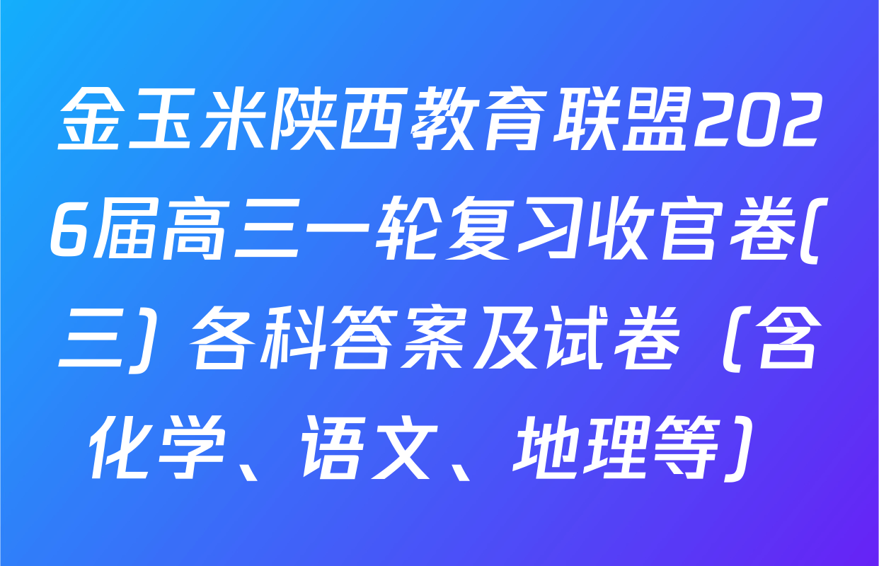 金玉米陕西教育联盟2026届高三一轮复习收官卷(三) 各科答案及试卷（含化学、语文、地理等）