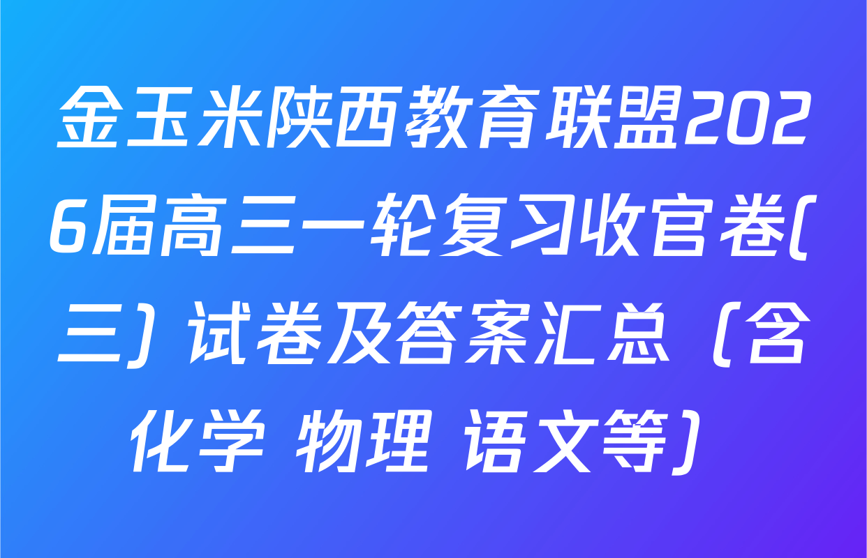 金玉米陕西教育联盟2026届高三一轮复习收官卷(三) 试卷及答案汇总（含化学 物理 语文等）
