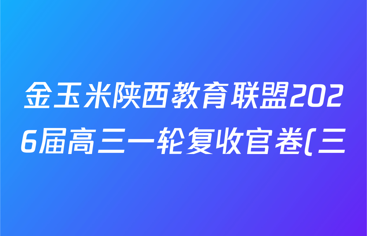 金玉米陕西教育联盟2026届高三一轮复收官卷(三) 各科答案及试卷(含物理、语文、数学等9份) 金玉米陕西教育联盟2026届高三一轮复收官卷(三) 各科答案及试卷(含物理、语文、数学等9份)