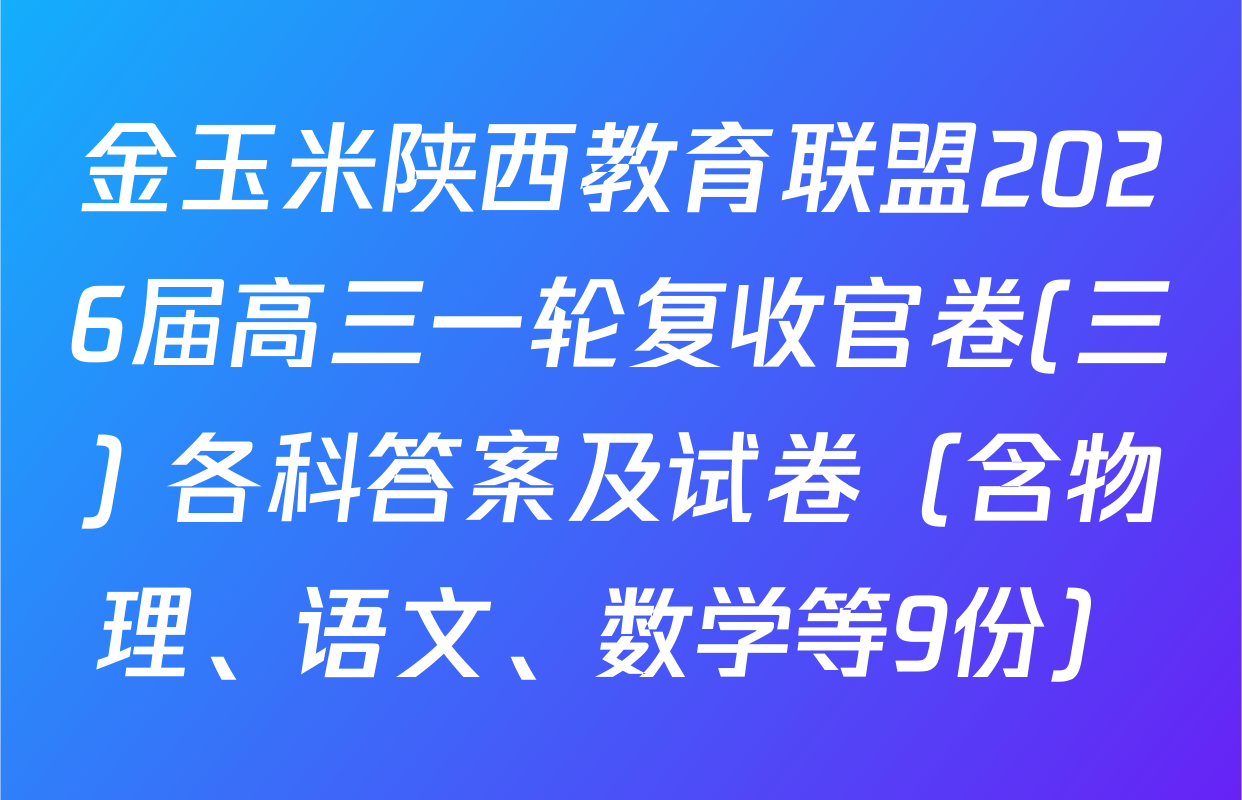金玉米陕西教育联盟2026届高三一轮复收官卷(三) 各科答案及试卷（含物理、语文、数学等9份）