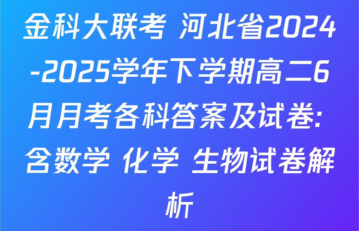 金科大联考 河北省2024-2025学年下学期高二6月月考各科答案及试卷: 含数学 化学 生物试卷解析