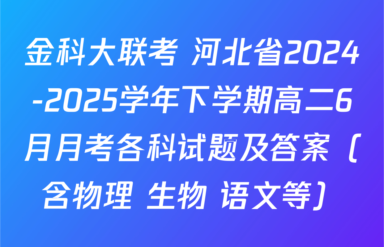 金科大联考 河北省2024-2025学年下学期高二6月月考各科试题及答案（含物理 生物 语文等）