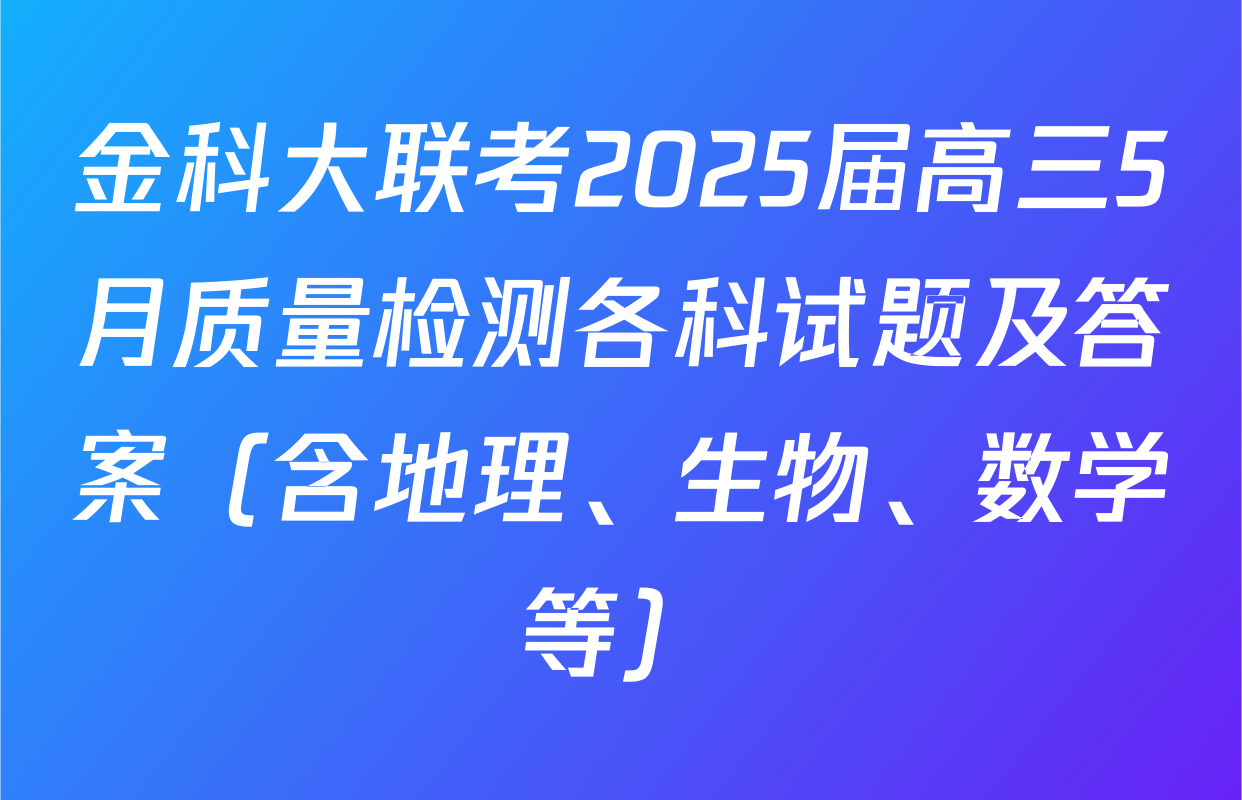 金科大联考2025届高三5月质量检测各科试题及答案（含地理、生物、数学等）