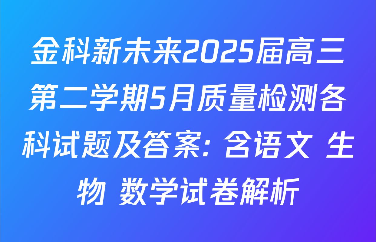 金科新未来2025届高三第二学期5月质量检测各科试题及答案: 含语文 生物 数学试卷解析
