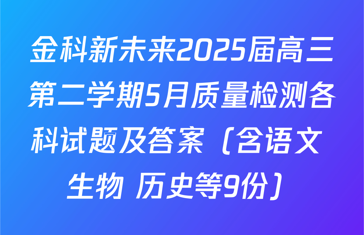 金科新未来2025届高三第二学期5月质量检测各科试题及答案（含语文 生物 历史等9份）