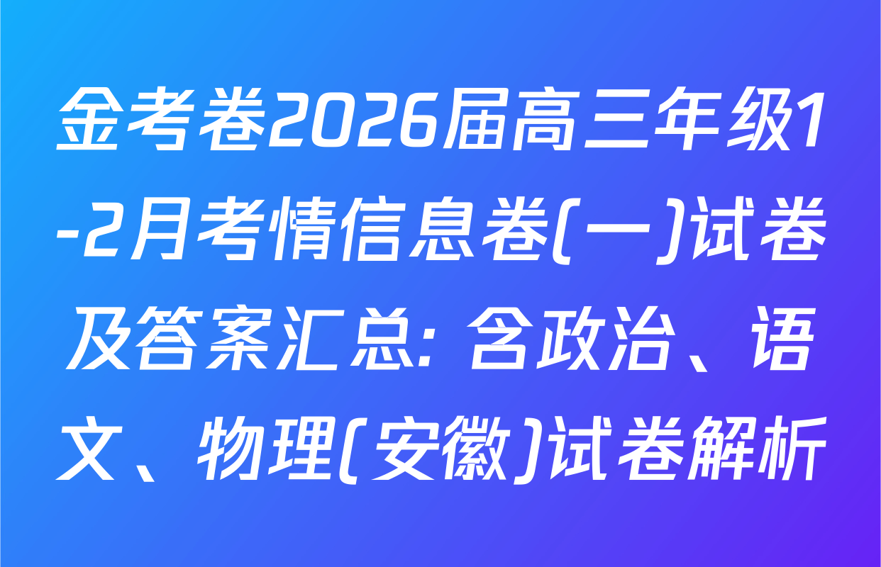 金考卷2026届高三年级1-2月考情信息卷(一)试卷及答案汇总: 含政治、语文、物理(安徽)试卷解析